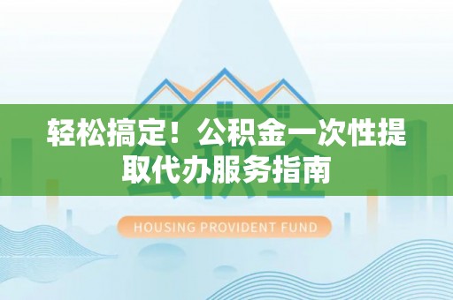 宽甸轻松搞定！公积金一次性提取代办服务指南