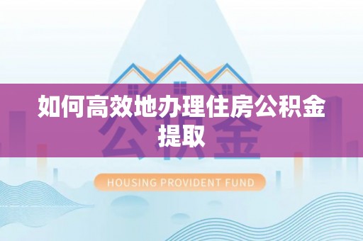 宽甸如何高效地办理住房公积金提取