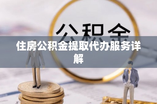宽甸住房公积金提取代办服务详解