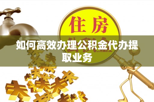 宽甸如何高效办理公积金代办提取业务