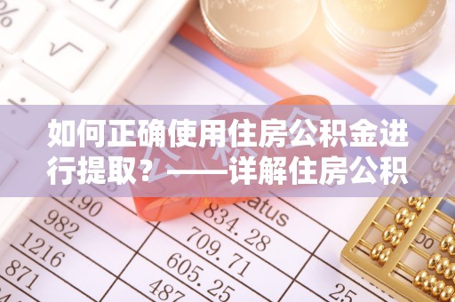 宽甸如何正确使用住房公积金进行提取？——详解住房公积金代办提取流程与注意事项