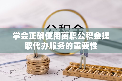 宽甸学会正确使用离职公积金提取代办服务的重要性