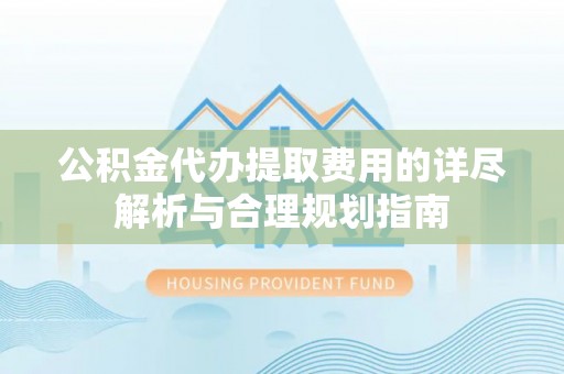 宽甸公积金代办提取费用的详尽解析与合理规划指南