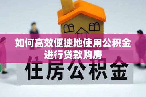 宽甸如何高效便捷地使用公积金进行贷款购房
