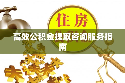 宽甸高效公积金提取咨询服务指南