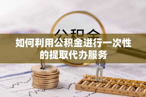 宽甸如何利用公积金进行一次性的提取代办服务