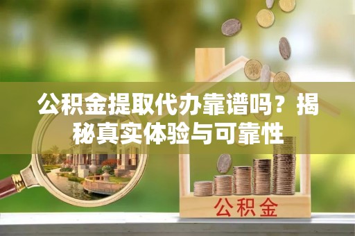 宽甸公积金提取代办靠谱吗？揭秘真实体验与可靠性