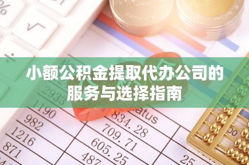 宽甸小额公积金提取代办公司的服务与选择指南