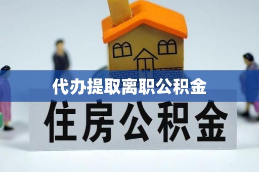 宽甸代办提取离职公积金