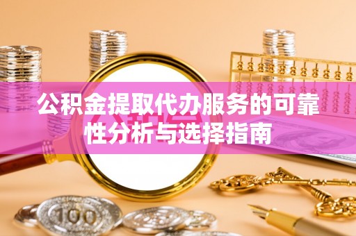 宽甸公积金提取代办服务的可靠性分析与选择指南