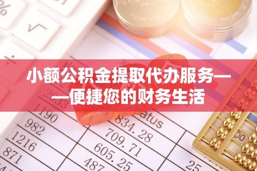 宽甸小额公积金提取代办服务——便捷您的财务生活