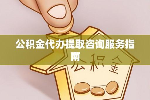 宽甸公积金代办提取咨询服务指南