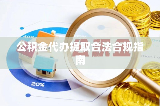 宽甸公积金代办提取合法合规指南