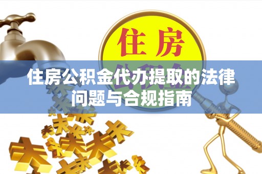 宽甸住房公积金代办提取的法律问题与合规指南