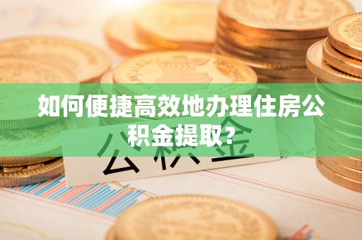 宽甸如何便捷高效地办理住房公积金提取？