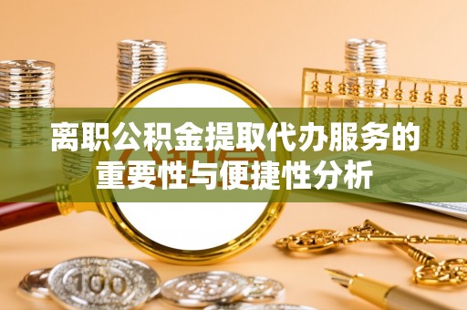 宽甸离职公积金提取代办服务的重要性与便捷性分析