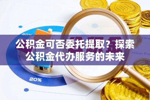 宽甸公积金可否委托提取？探索公积金代办服务的未来
