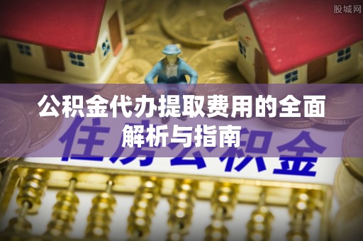 宽甸公积金代办提取费用的全面解析与指南