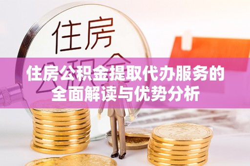 宽甸住房公积金提取代办服务的全面解读与优势分析