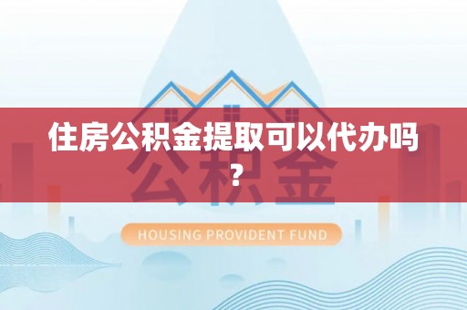 宽甸住房公积金提取可以代办吗？
