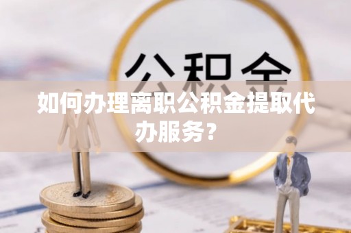 宽甸如何办理离职公积金提取代办服务？