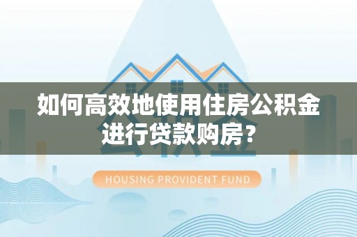 宽甸如何高效地使用住房公积金进行贷款购房？