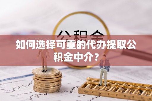 宽甸如何选择可靠的代办提取公积金中介？