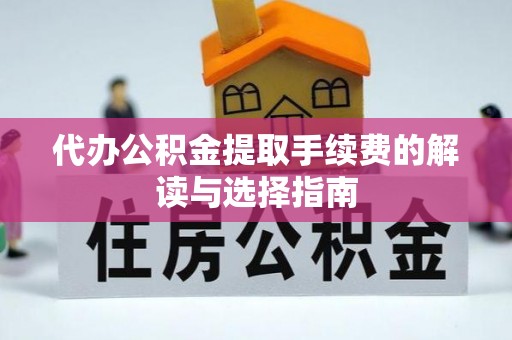 宽甸代办公积金提取手续费的解读与选择指南