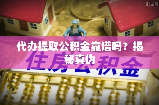 宽甸代办提取公积金靠谱吗？揭秘真伪