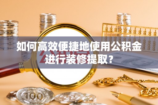 宽甸如何高效便捷地使用公积金进行装修提取？