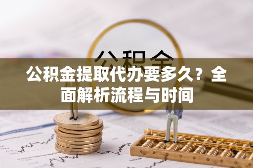 宽甸公积金提取代办要多久？全面解析流程与时间