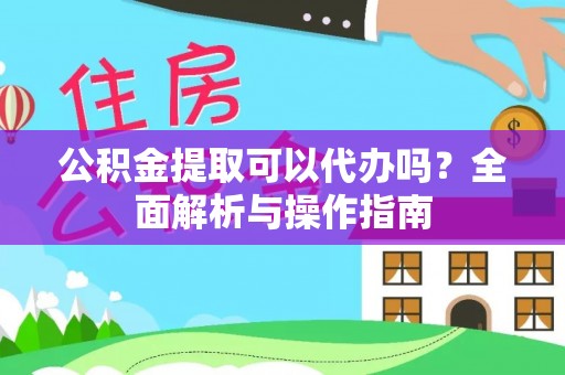 宽甸公积金提取可以代办吗？全面解析与操作指南